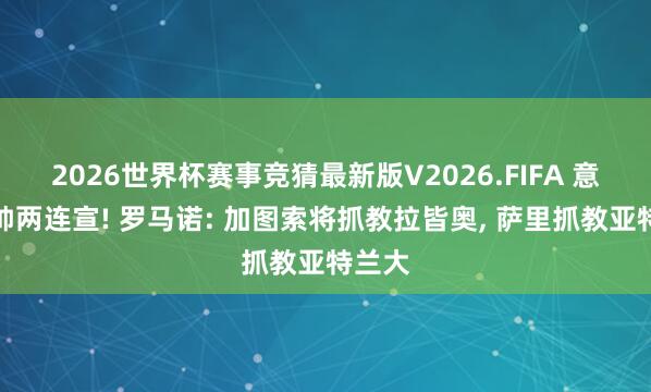 2026世界杯赛事竞猜最新版V2026.FIFA 意甲主帅两连宣! 罗马诺: 加图索将抓教拉皆奥, 萨里抓教亚特兰大