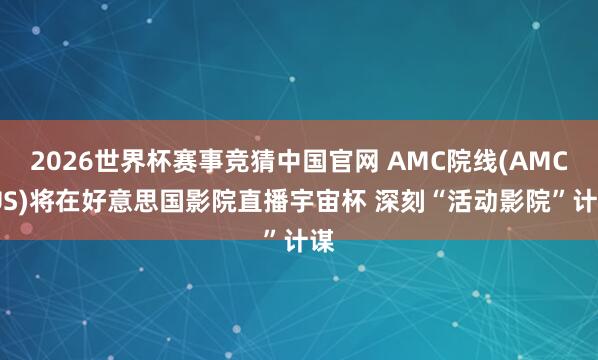 2026世界杯赛事竞猜中国官网 AMC院线(AMC.US)将在好意思国影院直播宇宙杯 深刻“活动影院”计谋