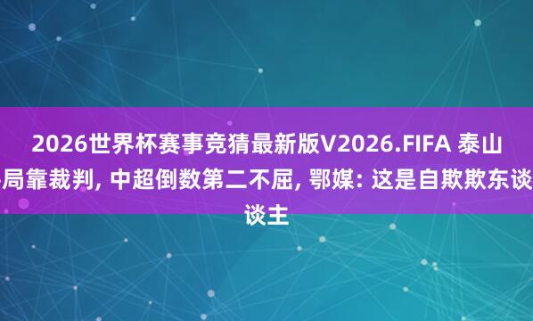 2026世界杯赛事竞猜最新版V2026.FIFA 泰山平局靠裁判， 中超倒数第二不屈， 鄂媒: 这是自欺欺东谈主