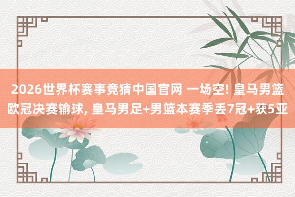 2026世界杯赛事竞猜中国官网 一场空! 皇马男篮欧冠决赛输球， 皇马男足+男篮本赛季丢7冠+获5亚