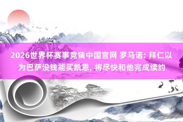 2026世界杯赛事竞猜中国官网 罗马诺: 拜仁以为巴萨没钱能买凯恩， 将尽快和他完成续约