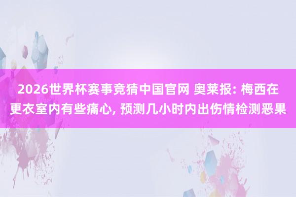 2026世界杯赛事竞猜中国官网 奥莱报: 梅西在更衣室内有些痛心， 预测几小时内出伤情检测恶果