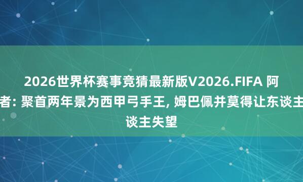 2026世界杯赛事竞猜最新版V2026.FIFA 阿斯记者: 聚首两年景为西甲弓手王， 姆巴佩并莫得让东谈主失望