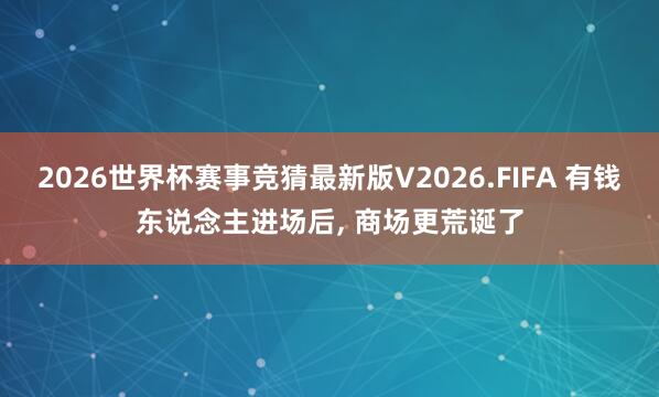 2026世界杯赛事竞猜最新版V2026.FIFA 有钱东说念主进场后， 商场更荒诞了