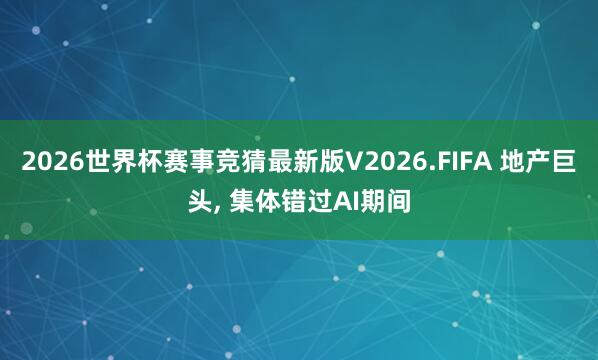 2026世界杯赛事竞猜最新版V2026.FIFA 地产巨头， 集体错过AI期间