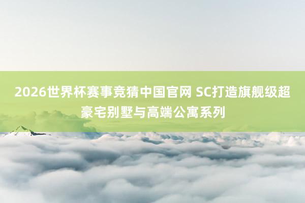 2026世界杯赛事竞猜中国官网 SC打造旗舰级超豪宅别墅与高端公寓系列