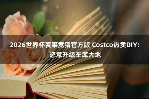 2026世界杯赛事竞猜官方版 Costco热卖DIY: 恣意升级车库大地