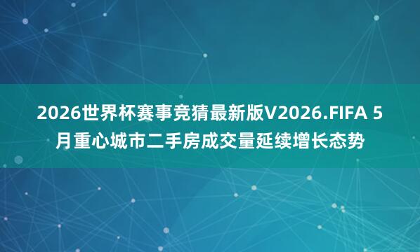 2026世界杯赛事竞猜最新版V2026.FIFA 5月重心城市二手房成交量延续增长态势