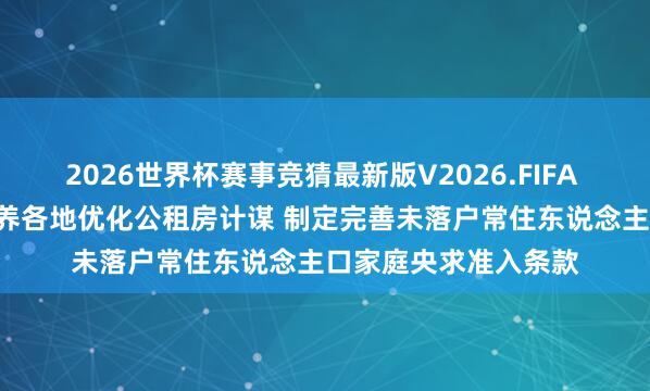 2026世界杯赛事竞猜最新版V2026.FIFA 住房城乡斥地部: 涵养各地优化公租房计谋 制定完善未落户常住东说念主口家庭央求准入条款