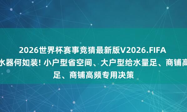 2026世界杯赛事竞猜最新版V2026.FIFA 户型决定清水器何如装! 小户型省空间、大户型给水量足、商铺高频专用决策