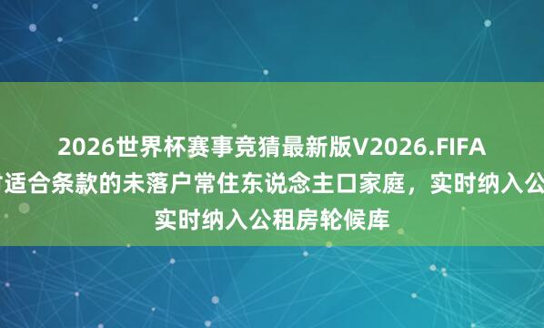 2026世界杯赛事竞猜最新版V2026.FIFA 住建部：对适合条款的未落户常住东说念主口家庭，实时纳入公租房轮候库