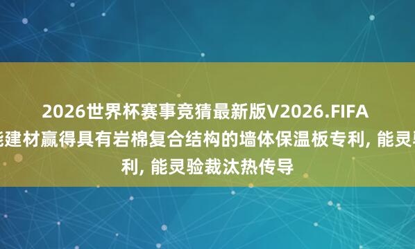 2026世界杯赛事竞猜最新版V2026.FIFA 浙江满意节能建材赢得具有岩棉复合结构的墙体保温板专利， 能灵验裁汰热传导
