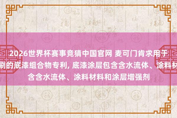2026世界杯赛事竞猜中国官网 麦可门肯求用于液体电子摄影印刷的底漆组合物专利, 底漆涂层包含含水流体、涂料材料和涂层增强剂
