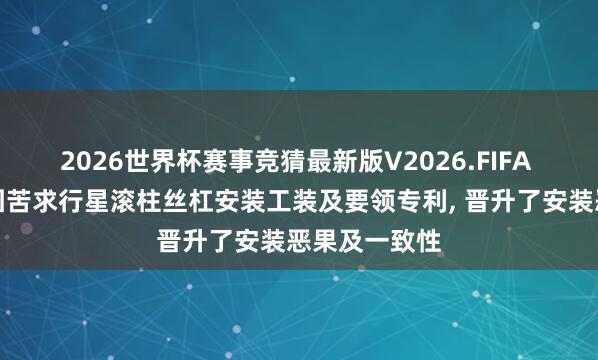 2026世界杯赛事竞猜最新版V2026.FIFA 南京曙光集团苦求行星滚柱丝杠安装工装及要领专利， 晋升了安装恶果及一致性