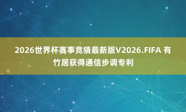 2026世界杯赛事竞猜最新版V2026.FIFA 有竹居获得通信步调专利