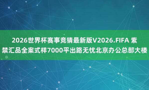 2026世界杯赛事竞猜最新版V2026.FIFA 紫禁汇品全案式样7000平出路无忧北京办公总部大楼