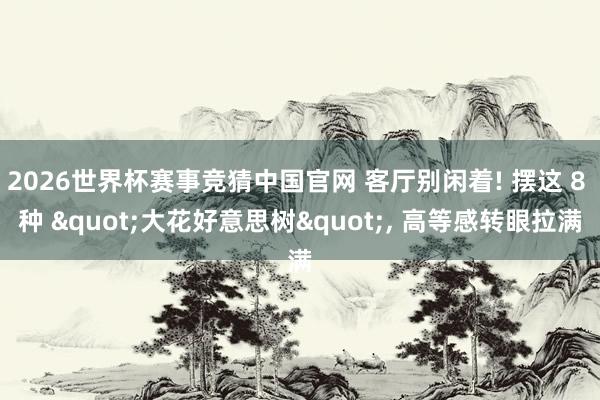2026世界杯赛事竞猜中国官网 客厅别闲着! 摆这 8 种 "大花好意思树"， 高等感转眼拉满