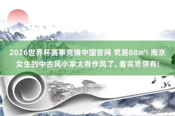 2026世界杯赛事竞猜中国官网 茕居88㎡! 南京女生的中古风小家太有作风了， 看完思领有!