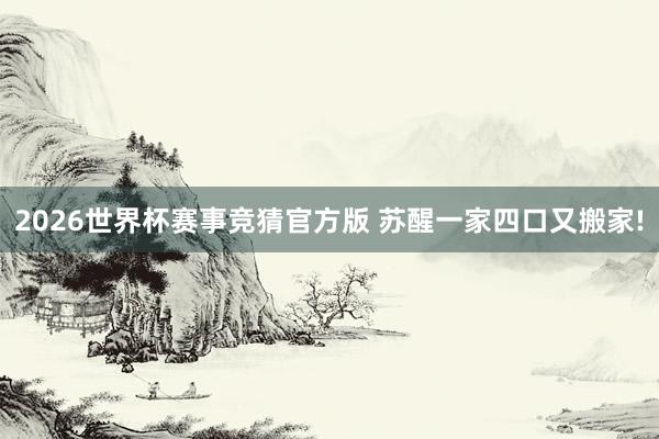 2026世界杯赛事竞猜官方版 苏醒一家四口又搬家!