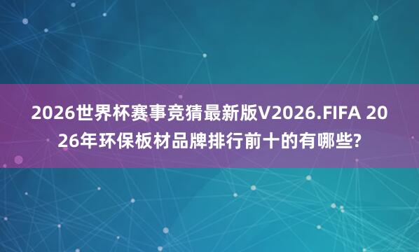 2026世界杯赛事竞猜最新版V2026.FIFA 2026年环保板材品牌排行前十的有哪些?