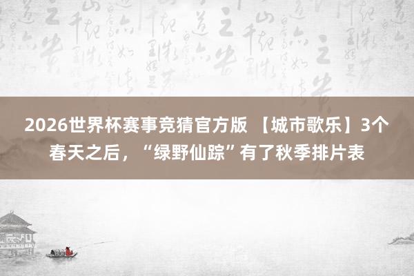 2026世界杯赛事竞猜官方版 【城市歌乐】3个春天之后，“绿野仙踪”有了秋季排片表