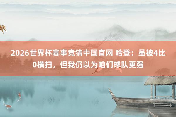 2026世界杯赛事竞猜中国官网 哈登:虽被4比0横扫,但我仍以为咱们球队更强