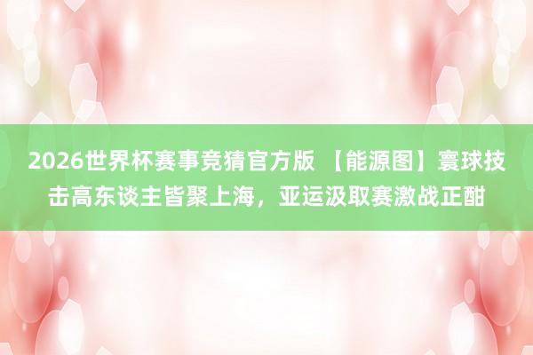 2026世界杯赛事竞猜官方版 【能源图】寰球技击高东谈主皆聚上海，亚运汲取赛激战正酣