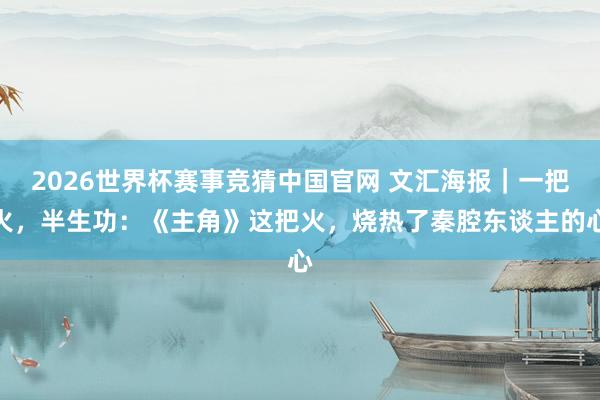 2026世界杯赛事竞猜中国官网 文汇海报｜一把火，半生功：《主角》这把火，烧热了秦腔东谈主的心