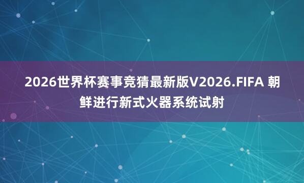 2026世界杯赛事竞猜最新版V2026.FIFA 朝鲜进行新式火器系统试射