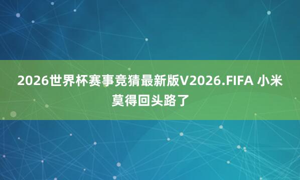 2026世界杯赛事竞猜最新版V2026.FIFA 小米莫得回头路了