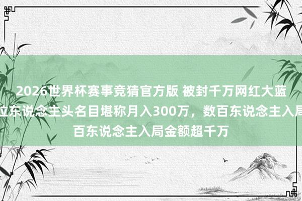 2026世界杯赛事竞猜官方版 被封千万网红大蓝卷土重来：拉东说念主头名目堪称月入300万，数百东说念主入局金额超千万