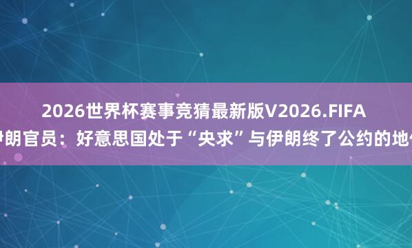 2026世界杯赛事竞猜最新版V2026.FIFA 伊朗官员：好意思国处于“央求”与伊朗终了公约的地位