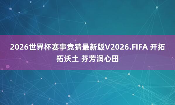 2026世界杯赛事竞猜最新版V2026.FIFA 开拓拓沃土 芬芳润心田