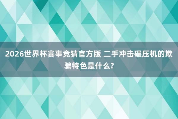 2026世界杯赛事竞猜官方版 二手冲击碾压机的欺骗特色是什么?