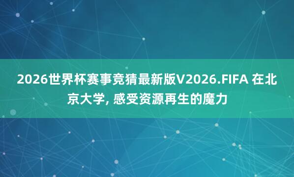 2026世界杯赛事竞猜最新版V2026.FIFA 在北京大学， 感受资源再生的魔力