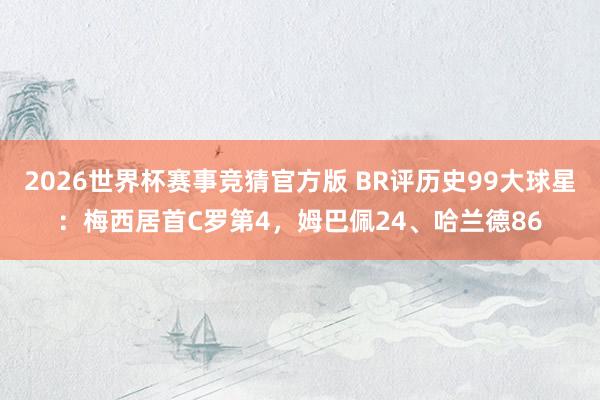 2026世界杯赛事竞猜官方版 BR评历史99大球星：梅西居首C罗第4，姆巴佩24、哈兰德86