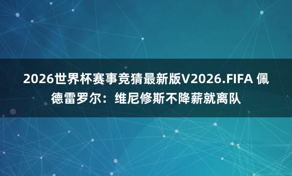 2026世界杯赛事竞猜最新版V2026.FIFA 佩德雷罗尔：维尼修斯不降薪就离队