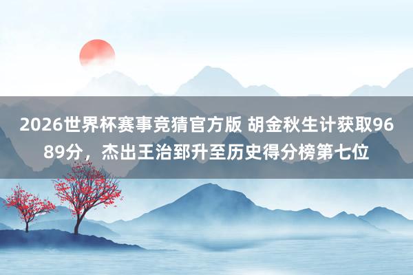 2026世界杯赛事竞猜官方版 胡金秋生计获取9689分，杰出王治郅升至历史得分榜第七位