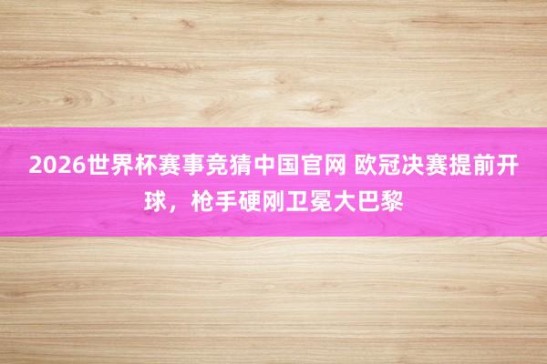2026世界杯赛事竞猜中国官网 欧冠决赛提前开球,枪手硬刚卫冕大巴黎