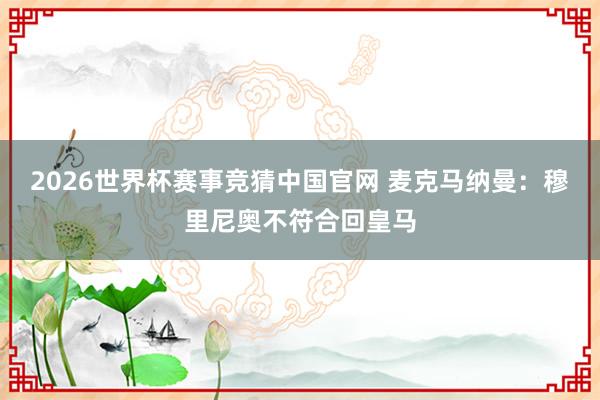 2026世界杯赛事竞猜中国官网 麦克马纳曼：穆里尼奥不符合回皇马