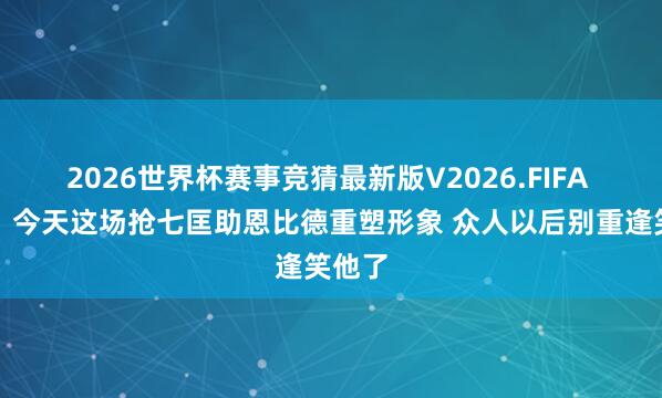 2026世界杯赛事竞猜最新版V2026.FIFA 苏群：今天这场抢七匡助恩比德重塑形象 众人以后别重逢笑他了