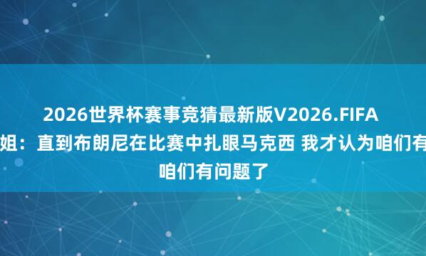 2026世界杯赛事竞猜最新版V2026.FIFA A·史小姐：直到布朗尼在比赛中扎眼马克西 我才认为咱们有问题了