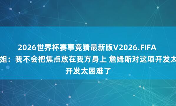2026世界杯赛事竞猜最新版V2026.FIFA A·史小姐：我不会把焦点放在我方身上 詹姆斯对这项开发太困难了