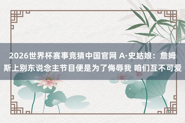 2026世界杯赛事竞猜中国官网 A·史姑娘：詹姆斯上别东说念主节目便是为了侮辱我 咱们互不可爱