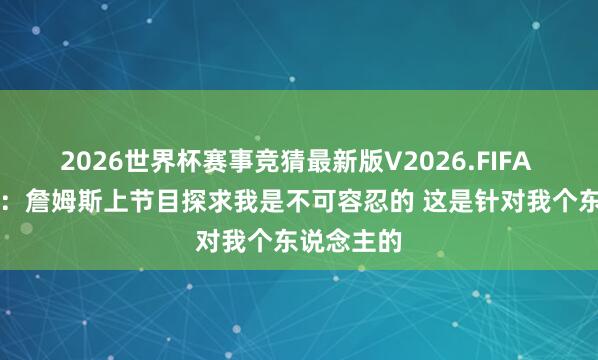 2026世界杯赛事竞猜最新版V2026.FIFA A·史小姐：詹姆斯上节目探求我是不可容忍的 这是针对我个东说念主的