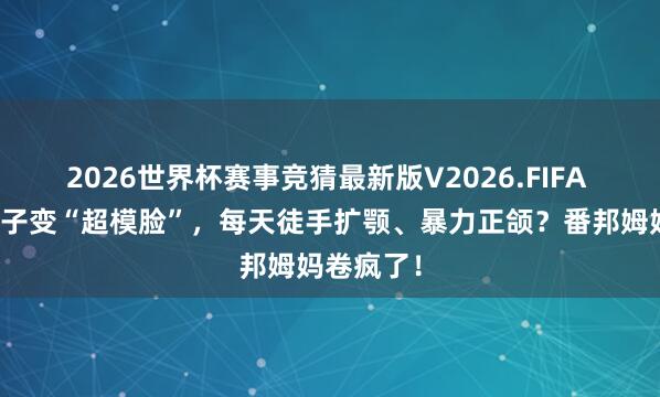 2026世界杯赛事竞猜最新版V2026.FIFA 为了让孩子变“超模脸”,每天徒手扩颚、暴力正颌?番邦姆妈卷疯了!