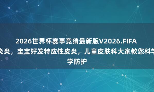 2026世界杯赛事竞猜最新版V2026.FIFA 夏季炎炎，宝宝好发特应性皮炎，儿童皮肤科大家教您科学防护