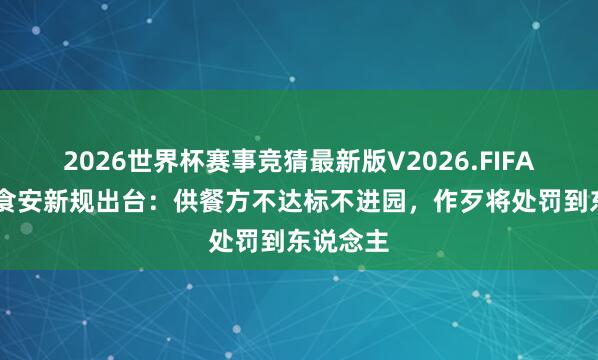 2026世界杯赛事竞猜最新版V2026.FIFA 幼儿园食安新规出台：供餐方不达标不进园，作歹将处罚到东说念主