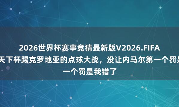 2026世界杯赛事竞猜最新版V2026.FIFA 蒂特：天下杯踢克罗地亚的点球大战，没让内马尔第一个罚是我错了