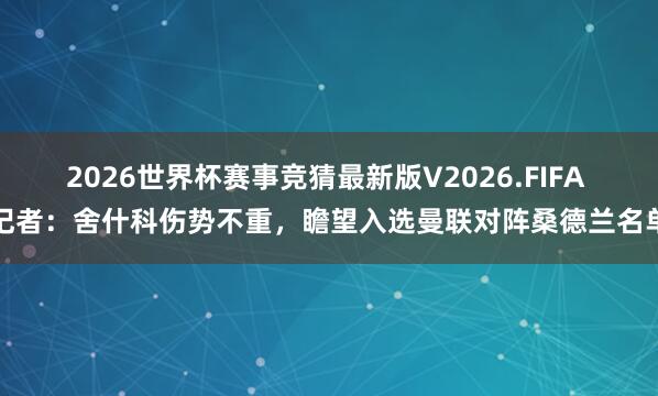 2026世界杯赛事竞猜最新版V2026.FIFA 记者：舍什科伤势不重，瞻望入选曼联对阵桑德兰名单